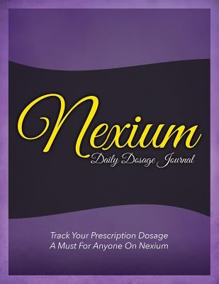 Nexium Daily Dosage Journal: Track Your Prescription Dosage: A Must for Anyone on Nexium by Speedy Publishing LLC