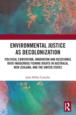 Environmental Justice as Decolonization: Political Contention, Innovation and Resistance Over Indigenous Fishing Rights in Australia, New Zealand, and by Miller Cantzler, Julia