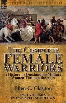 The Complete Female Warriors: a History of Outstanding Military Women Through the Ages by Clayton, Ellen C.