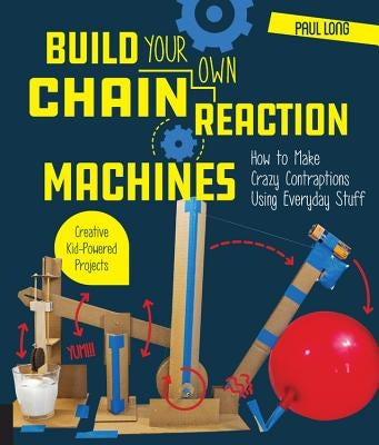 Build Your Own Chain Reaction Machines: How to Make Crazy Contraptions Using Everyday Stuff--Creative Kid-Powered Projects! by Long, Paul