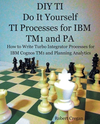 DIY TI Do It Yourself TI Processes for IBM TM1 and PA: How to Write Turbo Integrator Processes for IBM Cognos TM1 and Planning Analytics by Cregan, Robert J.