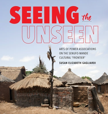 Seeing the Unseen: Arts of Power Associations on the Senufo-Mande Cultural Frontier by Gagliardi, Susan Elizabeth