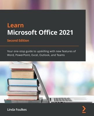 Learn Microsoft Office 2021 - Second Edition: Your one-stop guide to upskilling with new features of Word, PowerPoint, Excel, Outlook, and Teams by Foulkes, Linda