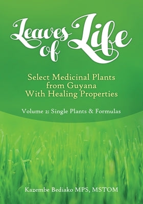 Leaves of Life, Select Medicinal Plants from Guyana with healing Properties Volume 2 Single Plants and Formulas by Bediako, Kazembe O.