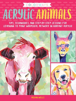 Colorways: Acrylic Animals: Tips, Techniques, and Step-By-Step Lessons for Learning to Paint Whimsical Artwork in Vibrant Acrylic by Wells, Megan