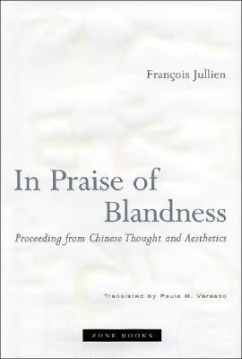 In Praise of Blandness: Proceeding from Chinese Thought and Aesthetics by Jullien, Fran&#231;ois