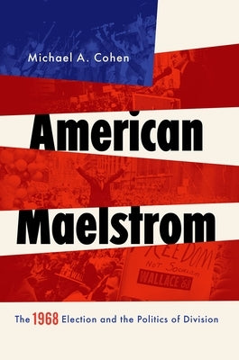 American Maelstrom: The 1968 Election and the Politics of Division by Cohen, Michael A.