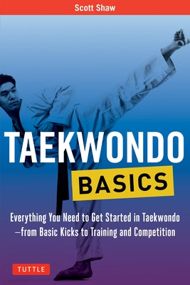 Taekwondo Basics: Everything You Need to Get Started in Taekwondo - From Basic Kicks to Training and Competition by Shaw, Scott