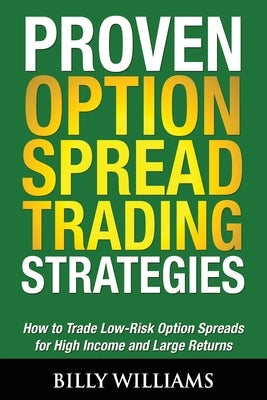 Proven Option Spread Trading Strategies: How to Trade Low-Risk Option Spreads for High Income and Large Returns by Williams, Billy