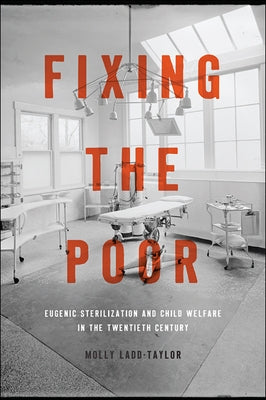 Fixing the Poor: Eugenic Sterilization and Child Welfare in the Twentieth Century by Ladd-Taylor, Molly