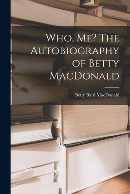 Who, Me? The Autobiography of Betty MacDonald by MacDonald, Betty Bard