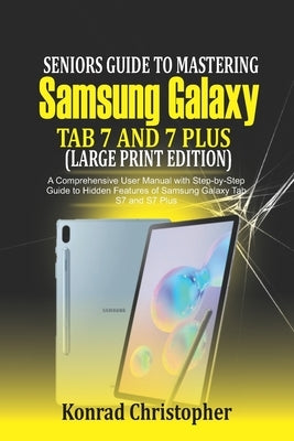 Seniors Guide to Mastering Samsung Galaxy Tab S7 And S7 Plus (Large Print Edition): A Comprehensive User Manual with Step-by-Step Guide to Hidden Feat by Christopher, Konrad