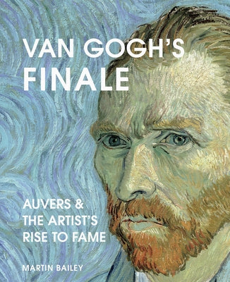 Van Gogh's Finale: Auvers and the Artist's Rise to Fame by Bailey, Martin