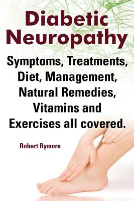Diabetic Neuropathy. Diabetic Neuropathy Symptoms, Treatments, Diet, Management, Natural Remedies, Vitamins and Exercises All Covered. by Rymore, Robert