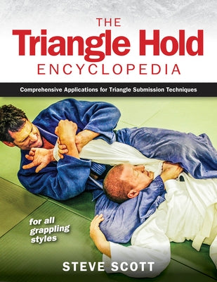 The Triangle Hold Encyclopedia: Comprehensive Applications for Triangle Submission Techniques for All Grappling Styles by Scott, Steve