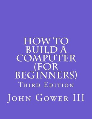 How to Build a Computer (For Beginners): Third Edition by Gower III, John H.