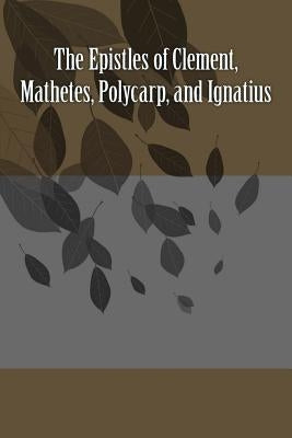 The Epistles of Clement, Mathetes, Polycarp, and Ignatius by Ignatius, Saint