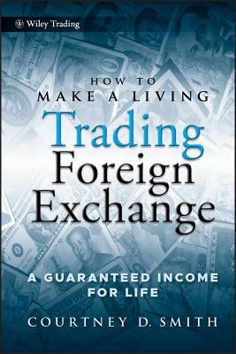 How to Make a Living Trading Foreign Exchange: A Guaranteed Income for Life by Smith, Courtney