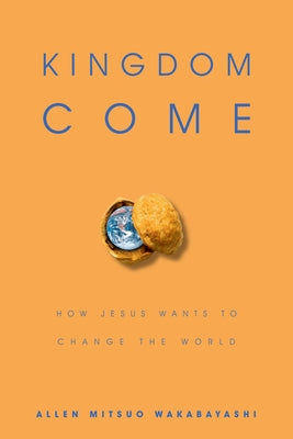 Kingdom Come: How Jesus Wants to Change the World by Wakabayashi, Allen M.