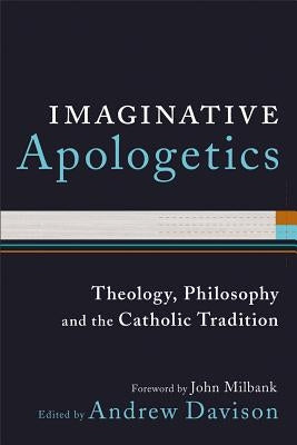Imaginative Apologetics: Theology, Philosophy and the Catholic Tradition by Davison, Andrew