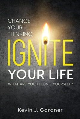 Change Your Thinking, Ignite Your Life: What Are You Telling Yourself? by J. Gardner, Kevin