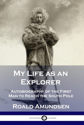 My Life as an Explorer: Autobiography of the First Man to Reach the South Pole by Amundsen, Roald
