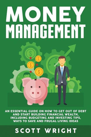 Money Management: An Essential Guide on How to Get out of Debt and Start Building Financial Wealth, Including Budgeting and Investing Ti by Wright, Scott
