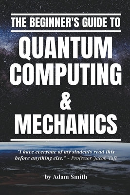 The Beginner's Guide to Quantum Computing & Mechanics by Smith, Adam
