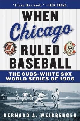 When Chicago Ruled Baseball: The Cubs-White Sox World Series of 1906 by Weisberger, Bernard a.