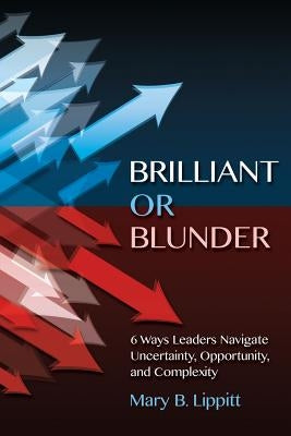 Brilliant or Blunder: 6 Ways Leaders Navigate Uncertainty, Opportunity and Complexity by Lippitt, Mary