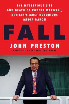 Fall: The Mysterious Life and Death of Robert Maxwell, Britain's Most Notorious Media Baron by Preston, John