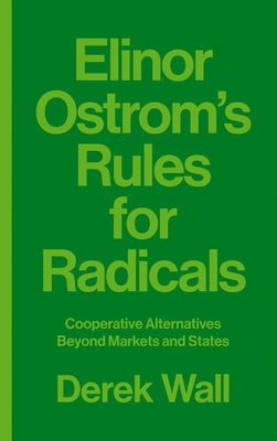 Elinor Ostrom's Rules for Radicals: Cooperative Alternatives Beyond Markets and States by Wall, Derek