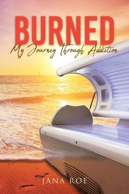 Burned: My Journey Through Addiction by Roe, Jana