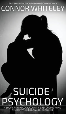 Suicide Psychology: A Social Psychology, Cognitive Psychology and Neuropsychology Guide To Suicide by Whiteley, Connor