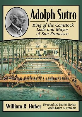 Adolph Sutro: King of the Comstock Lode and Mayor of San Francisco by Huber, William R.