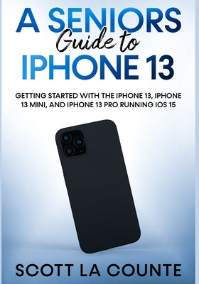 A Seniors Guide to iPhone 13: Getting Started With the iPhone 13, iPhone 13 Mini, and iPhone 13 Pro Running iOS 15 by La Counte, Scott