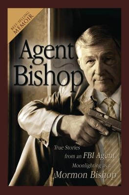 Agent Bishop: True Stories from an FBI Agent Moonlighting as a Mormon Bishop by McPheters, Mike