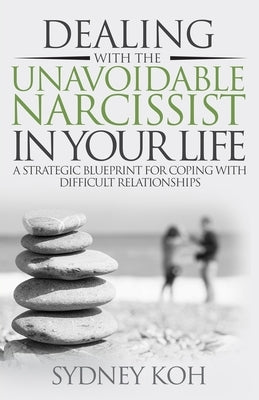 Dealing with the Unavoidable Narcissist in Your Life: A Strategic Blueprint for Coping with Difficult Relationships by Koh, Sydney
