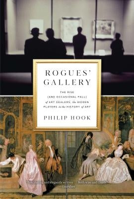 Rogues' Gallery: The Rise (and Occasional Fall) of Art Dealers, the Hidden Players in the History of Art by Hook, Philip
