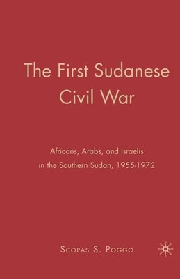 The First Sudanese Civil War: Africans, Arabs, and Israelis in the Southern Sudan, 1955-1972 by Poggo, S.