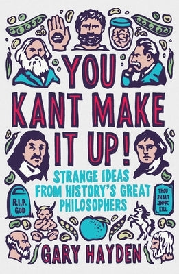 You Kant Make It Up: Strange Ideas from History's Great Philosophers by Hayden, Gary