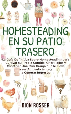 Homesteading en su patio trasero: La guía definitiva sobre homesteading para cultivar su propia comida, criar pollos y construir una mini granja que l by Rosser, Dion