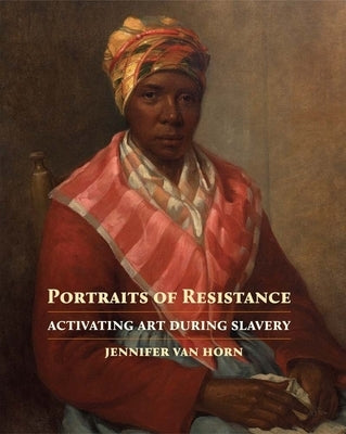Portraits of Resistance: Activating Art During Slavery by Van Horn, Jennifer