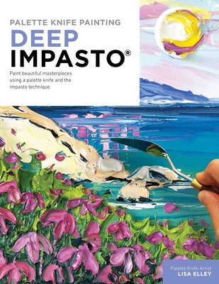 Palette Knife Painting: Deep Impasto: Paint Beautiful Masterpieces Using a Palette Knife and the Impasto Technique by Elley, Lisa