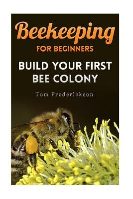 Beekeeping for Beginners: Build Your First Bee Colony: (Backyard Beekeeping, Beginning Beekeeping) by Frederickson, Tom