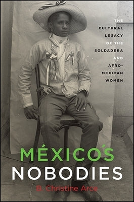 México's Nobodies: The Cultural Legacy of the Soldadera and Afro-Mexican Women by Arce, B. Christine