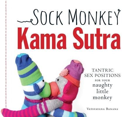 Sock Monkey Kama Sutra: Tantric Sex Positions for Your Naughty Little Monkey by Banana, Vatsyayana
