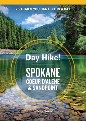 Day Hike! Spokane, Coeur d'Alene, and Sandpoint: 75 Inland Northwest Trails You Can Hike in a Day, Including Eastern Washington and Northern Idaho by Blair, Seabury