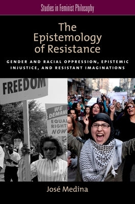 The Epistemology of Resistance: Gender and Racial Oppression, Epistemic Injustice, and Resistant Imaginations by Medina, Jos&#233;