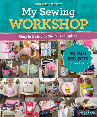 My Sewing Workshop: Simple Guide to Skills & Supplies; 40 Fun Projects to Stitch & Share by Wrigley, Annabel